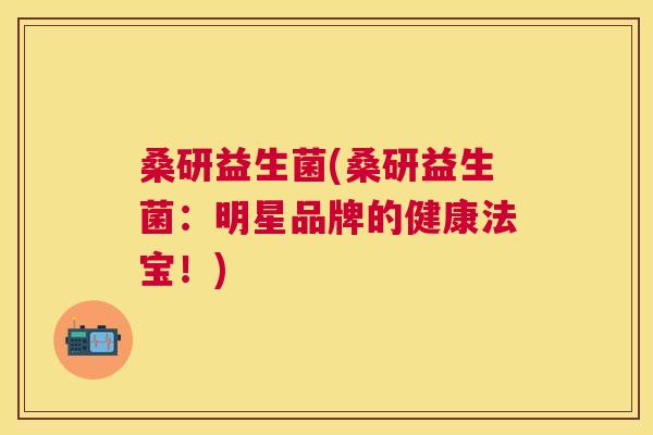 桑研益生菌(桑研益生菌：明星品牌的健康法宝！)