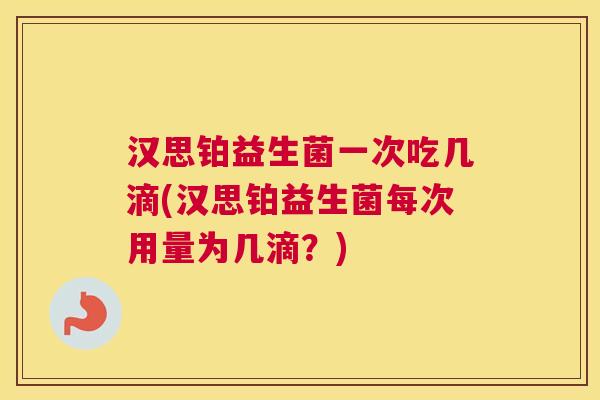 汉思铂益生菌一次吃几滴(汉思铂益生菌每次用量为几滴？)