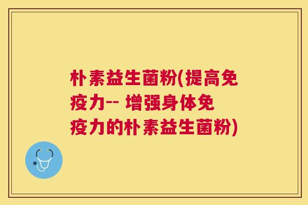 朴素益生菌粉(提高力-- 增强身体力的朴素益生菌粉)