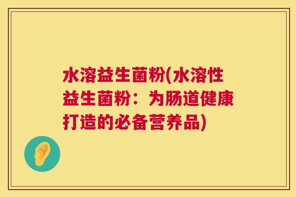水溶益生菌粉(水溶性益生菌粉：为肠道健康打造的必备营养品)