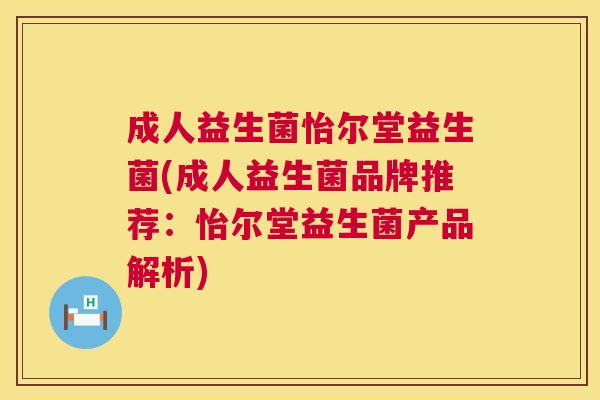 成人益生菌怡尔堂益生菌(成人益生菌品牌推荐：怡尔堂益生菌产品解析)
