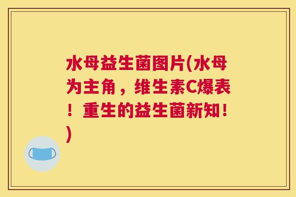 水母益生菌图片(水母为主角，维生素C爆表！重生的益生菌新知！)