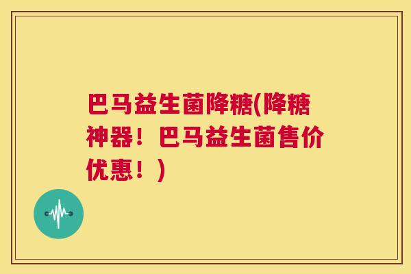 巴马益生菌降糖(降糖神器！巴马益生菌售价优惠！)