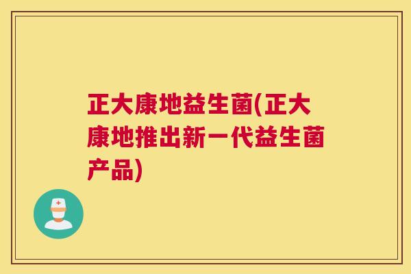 正大康地益生菌(正大康地推出新一代益生菌产品)
