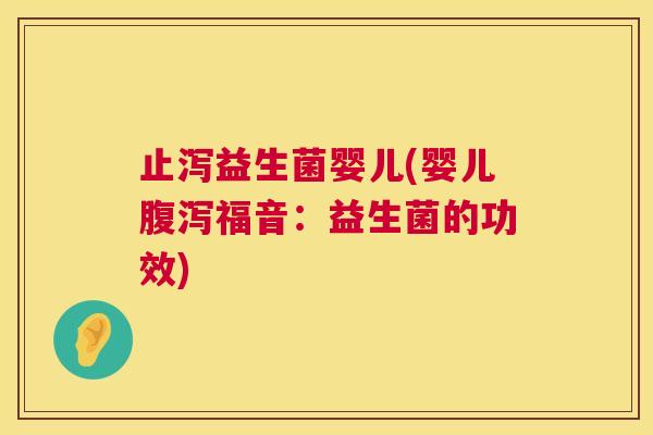 止泻益生菌婴儿(婴儿腹泻福音：益生菌的功效)