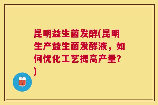 昆明益生菌发酵(昆明生产益生菌发酵液，如何优化工艺提高产量？)