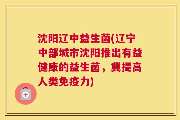 沈阳辽中益生菌(辽宁中部城市沈阳推出有益健康的益生菌，冀提高人类力)