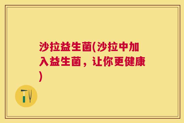 沙拉益生菌(沙拉中加入益生菌，让你更健康)