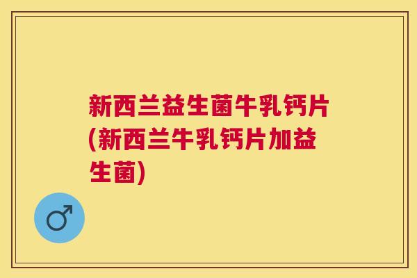 新西兰益生菌牛乳钙片(新西兰牛乳钙片加益生菌)