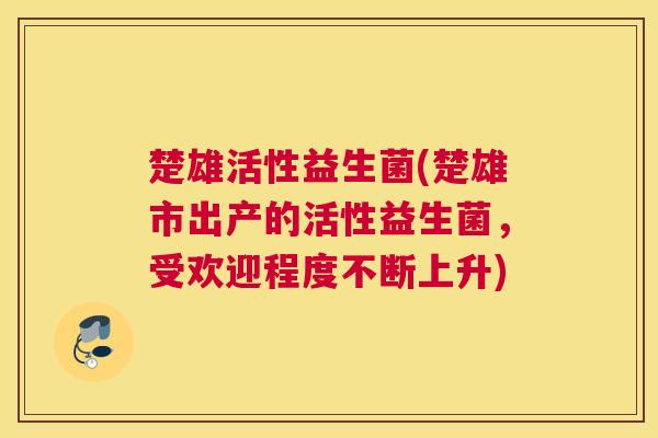 楚雄活性益生菌(楚雄市出产的活性益生菌，受欢迎程度不断上升)