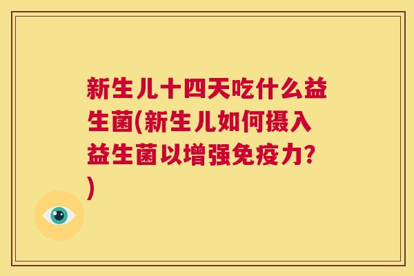 新生儿十四天吃什么益生菌(新生儿如何摄入益生菌以增强力?) 新生儿十四天吃什么益生菌(新生儿如何摄入益生菌以增强力?)