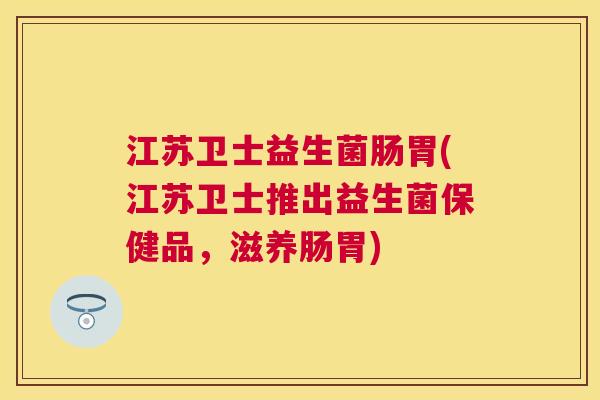 江苏卫士益生菌肠胃(江苏卫士推出益生菌保健品，滋养肠胃)