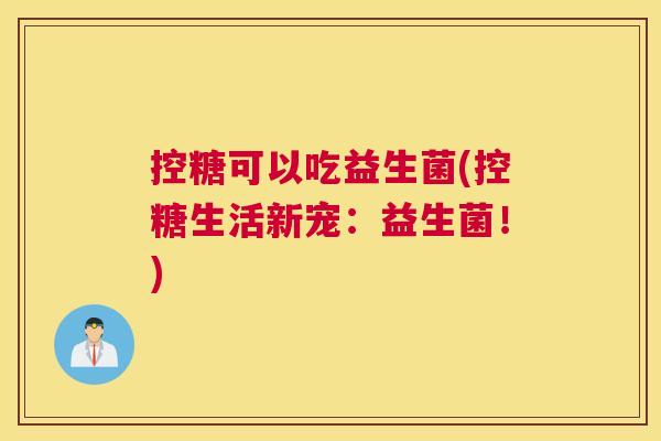 控糖可以吃益生菌(控糖生活新宠:益生菌!) 控糖可以吃益生菌(控糖生活新宠:益生菌!)