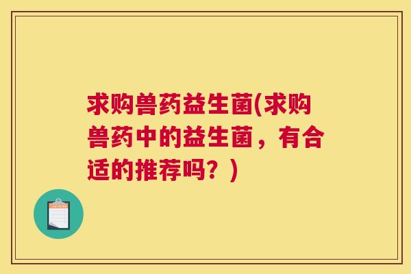 求购兽药益生菌(求购兽药中的益生菌，有合适的推荐吗？)