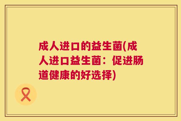 成人进口的益生菌(成人进口益生菌：促进肠道健康的好选择)