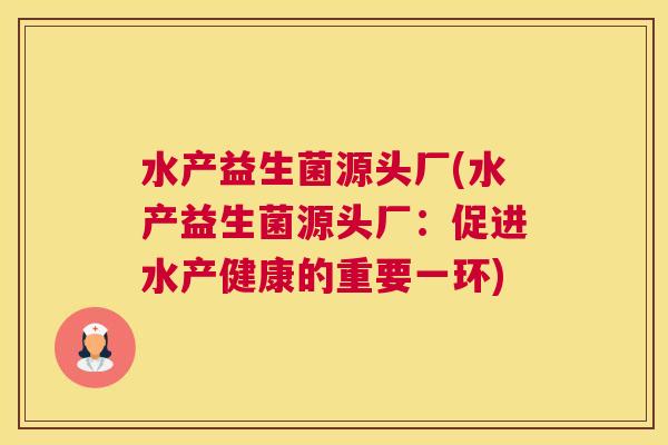 水产益生菌源头厂(水产益生菌源头厂：促进水产健康的重要一环)