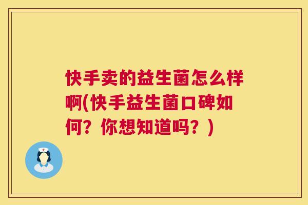 快手卖的益生菌怎么样啊(快手益生菌口碑如何？你想知道吗？)