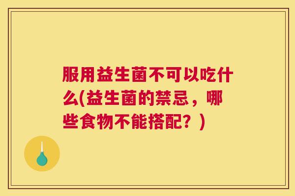 服用益生菌不可以吃什么(益生菌的禁忌，哪些食物不能搭配？)