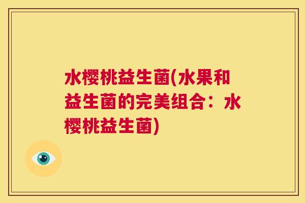 水樱桃益生菌(水果和益生菌的完美组合：水樱桃益生菌)