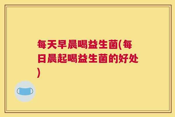 每天早晨喝益生菌(每日晨起喝益生菌的好处) 每天早晨喝益生菌(每日晨起喝益生菌的好处)