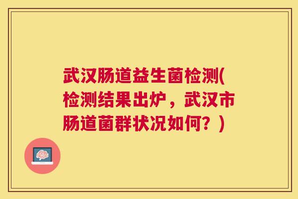 武汉肠道益生菌检测(检测结果出炉,武汉市肠道菌群状况如何?) 武汉肠道益生菌检测(检测结果出炉,武汉市肠道菌群状况如何?)