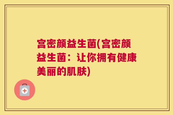 宫密颜益生菌(宫密颜益生菌:让你拥有健康美丽的) 宫密颜益生菌(宫密颜益生菌:让你拥有健康美丽的)