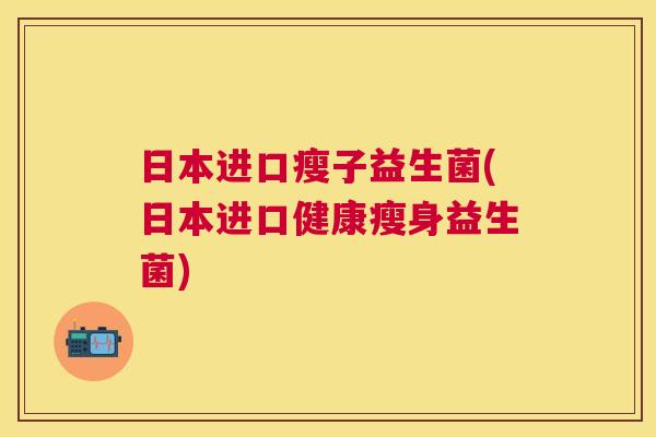 日本进口瘦子益生菌(日本进口健康瘦身益生菌)