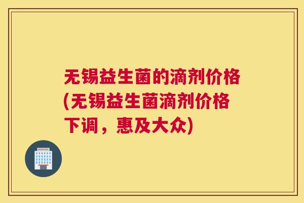 无锡益生菌的滴剂价格(无锡益生菌滴剂价格下调,惠及大众) 无锡益生菌的滴剂价格(无锡益生菌滴剂价格下调,惠及大众)