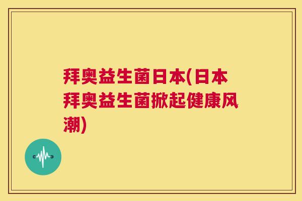 拜奥益生菌日本(日本拜奥益生菌掀起健康风潮) 拜奥益生菌日本(日本拜奥益生菌掀起健康风潮)