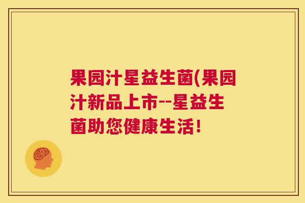果园汁星益生菌(果园汁新品上市--星益生菌助您健康生活！