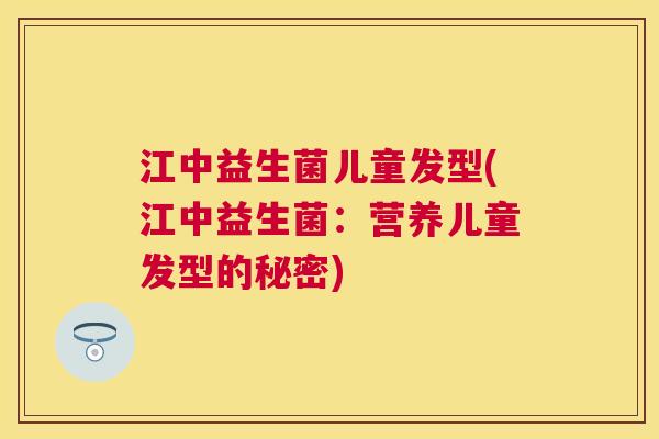 江中益生菌儿童发型(江中益生菌：营养儿童发型的秘密)