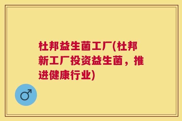 杜邦益生菌工厂(杜邦新工厂投资益生菌,推进健康行业) 杜邦益生菌工厂(杜邦新工厂投资益生菌,推进健康行业)