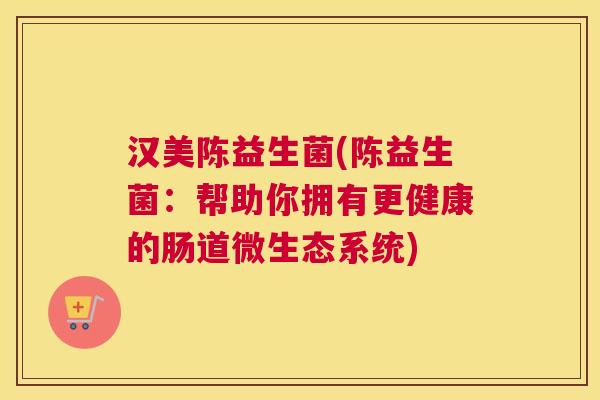 汉美陈益生菌(陈益生菌:帮助你拥有更健康的肠道微生态系统) 汉美陈益生菌(陈益生菌:帮助你拥有更健康的肠道微生态系统)