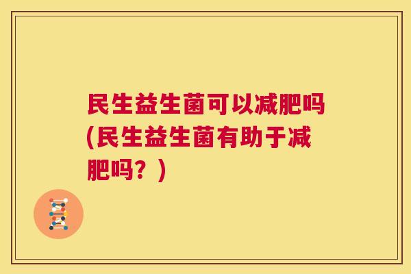 民生益生菌可以吗(民生益生菌有助于吗?) 民生益生菌可以吗(民生益生菌有助于吗?)