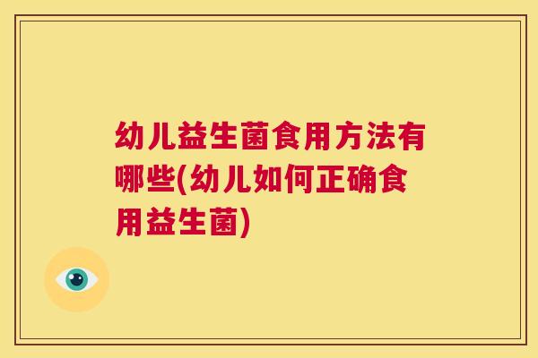 幼儿益生菌食用方法有哪些(幼儿如何正确食用益生菌)