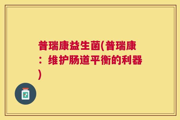 普瑞康益生菌(普瑞康:维护肠道平衡的利器) 普瑞康益生菌(普瑞康:维护肠道平衡的利器)