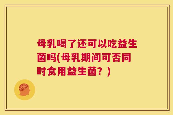 母乳喝了还可以吃益生菌吗(母乳期间可否同时食用益生菌?) 母乳喝了还可以吃益生菌吗(母乳期间可否同时食用益生菌?)