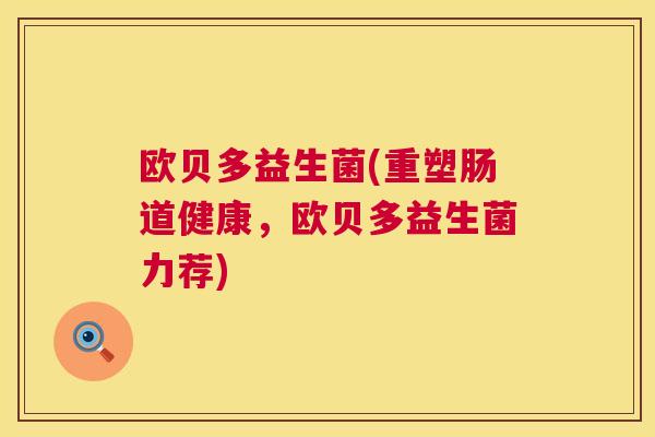 欧贝多益生菌(重塑肠道健康,欧贝多益生菌力荐) 欧贝多益生菌(重塑肠道健康,欧贝多益生菌力荐)