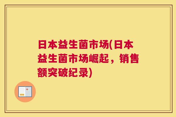 日本益生菌市场(日本益生菌市场崛起,销售额突破纪录) 日本益生菌市场(日本益生菌市场崛起,销售额突破纪录)