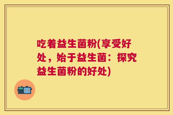 吃着益生菌粉(享受好处，始于益生菌：探究益生菌粉的好处)
