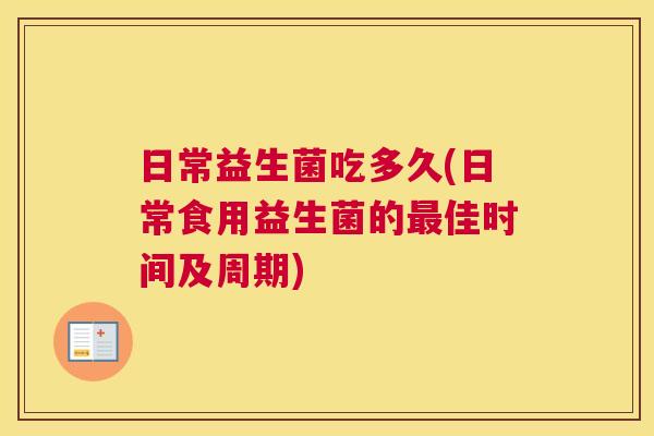 日常益生菌吃多久(日常食用益生菌的最佳时间及周期)