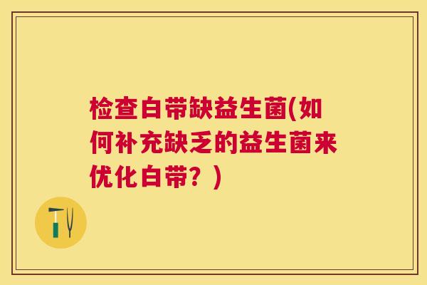 检查白带缺益生菌(如何补充缺乏的益生菌来优化白带?) 检查白带缺益生菌(如何补充缺乏的益生菌来优化白带?)