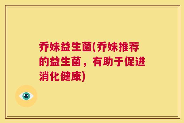 乔妹益生菌(乔妹推荐的益生菌，有助于促进消化健康)
