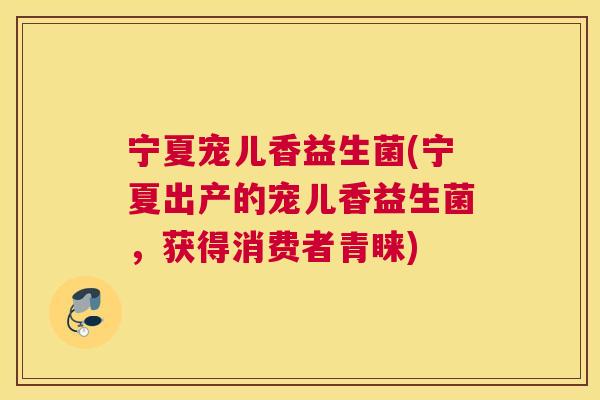 宁夏宠儿香益生菌(宁夏出产的宠儿香益生菌，获得消费者青睐)