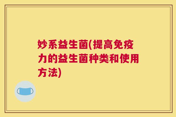 妙系益生菌(提高力的益生菌种类和使用方法) 妙系益生菌(提高力的益生菌种类和使用方法)