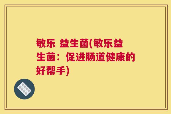 敏乐 益生菌(敏乐益生菌:促进肠道健康的好帮手) 敏乐 益生菌(敏乐益生菌:促进肠道健康的好帮手)