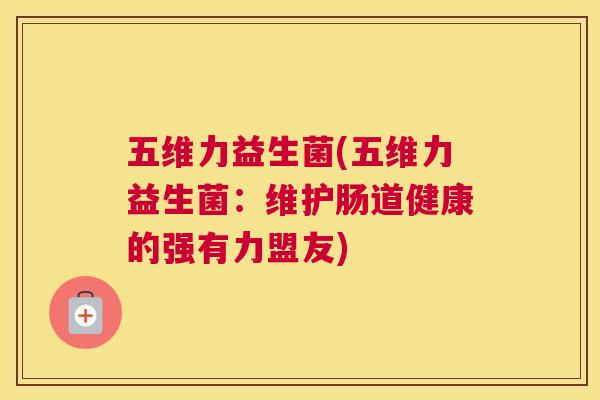 五维力益生菌(五维力益生菌:维护肠道健康的强有力盟友) 五维力益生菌(五维力益生菌:维护肠道健康的强有力盟友)