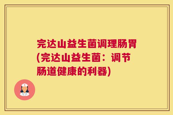 完达山益生菌调理肠胃(完达山益生菌：调节肠道健康的利器)
