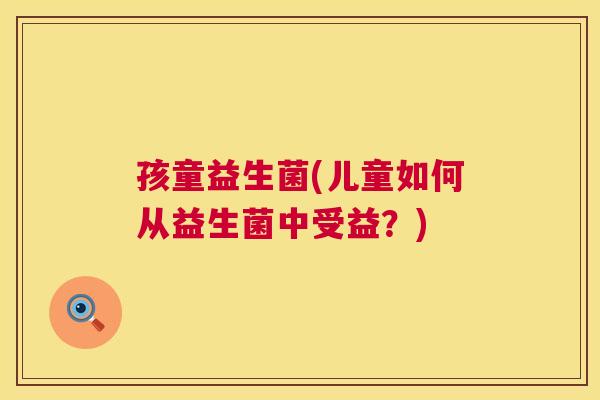 孩童益生菌(儿童如何从益生菌中受益？)