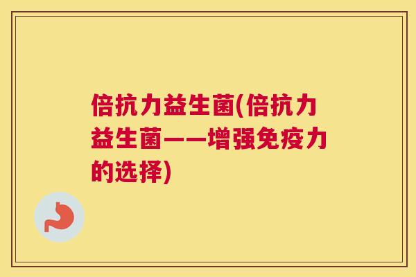 倍抗力益生菌(倍抗力益生菌——增强免疫力的选择)